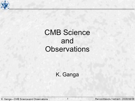 K. Ganga – CMB Science and Observations 1 Rencontres du Vietnam - 2006/08/09 CMB Science and Observations K. Ganga.