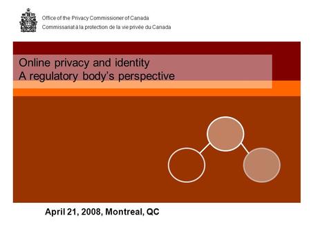 Office of the Privacy Commissioner of Canada Commissariat à la protection de la vie privée du Canada April 21, 2008, Montreal, QC Online privacy and identity.