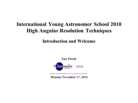 International Young Astronomer School 2010 High Angular Resolution Techniques Introduction and Welcome Guy Perrin Monday November 1 st, 2010.