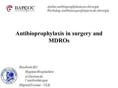 Antibioprophylaxis in surgery and MDROs Atelier antibioprophylaxie en chirurgie Workshop Antibiotica profylaxe in de chirurgie Baudouin Byl Hygiène Hospitalière.