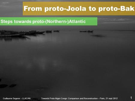 Steps towards proto-(Northern-)Atlantic From proto-Joola to proto-Bak Guillaume Segerer – LLACAN 1 Towards Proto-Niger-Congo: Comparison and Reconstruction.