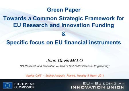 Green Paper Towards a Common Strategic Framework for EU Research and Innovation Funding & Specific focus on EU financial instruments Jean-David MALO.