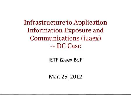 Infrastructure to Application Information Exposure and Communications (i2aex) -- DC Case IETF i2aex BoF Mar. 26, 2012.