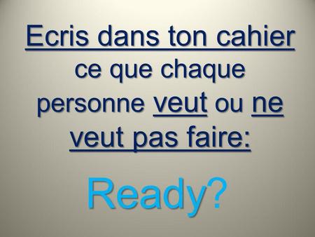 Ecris dans ton cahier ce que chaque personne veut ou ne veut pas faire: Ready Ready?