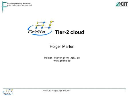 1 Forschungszentrum Karlsruhe in der Helmholtz - Gemeinschaft Pre-GDB, Prague, Apr. 3rd 2007 Holger Marten Holger. Marten at iwr. fzk. de www.gridka.de.