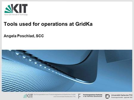 Die Kooperation von Forschungszentrum Karlsruhe GmbH und Universität Karlsruhe (TH) Tools used for operations at GridKa Angela Poschlad, SCC.