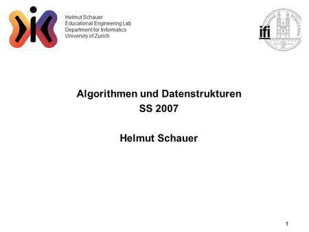 1 Helmut Schauer Educational Engineering Lab Department for Informatics University of Zurich Algorithmen und Datenstrukturen SS 2007 Helmut Schauer.