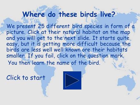 Where do these birds live? We present 25 different bird species in form of a picture. Click at their natural habitat on the map and you will get to the.