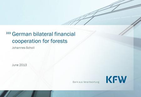 Bank aus Verantwortung German bilateral financial cooperation for forests Johannes Scholl June 2013.