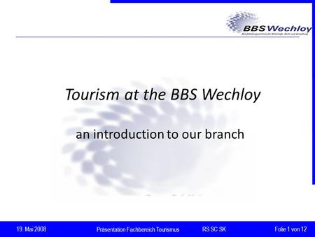 Präsentation Fachbereich Tourismus RS SC SK 19. Mai 2008 Folie 1 von 12 Tourism at the BBS Wechloy an introduction to our branch.