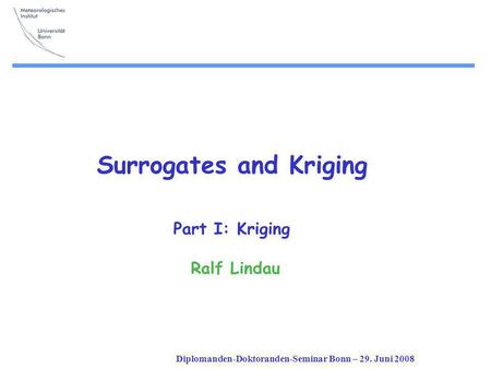 Diplomanden-Doktoranden-Seminar Bonn – 29. Juni 2008 Surrogates and Kriging Part I: Kriging Ralf Lindau.