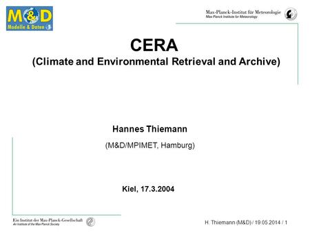 H. Thiemann (M&D) / 19.05.2014 / 1 CERA (Climate and Environmental Retrieval and Archive) Hannes Thiemann (M&D/MPIMET, Hamburg) Kiel, 17.3.2004.