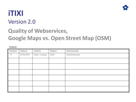 ITIXI Version 2.0 Quality of Webservices, Google Maps vs. Open Street Map (OSM) VersionDatumAuthorStatusKommentar 1.005.04.2014Martin JonasseDraftInitial-Dokument.