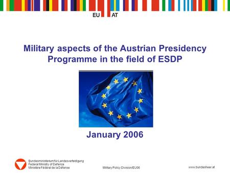 Www.bundesheer.at Bundesministerium für Landesverteidigung Federal Ministry of Defence Ministère Fédéral de la Défense Military Policy Division/EU06 www.bundesheer.at.
