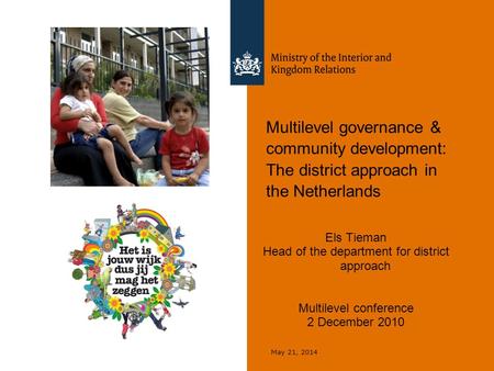 May 21, 2014 Multilevel governance & community development: The district approach in the Netherlands Els Tieman Head of the department for district approach.