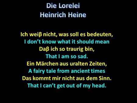 Ich weiβ nicht, was soll es bedeuten, I dont know what it should mean Daβ ich so traurig bin, That I am so sad. Ein Märchen aus uralten Zeiten, A fairy.