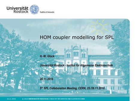 26.11.2010 © 2010 UNIVERSITÄT ROSTOCK | FAKULTÄT INFORMATIK UND ELEKTROTECHNIK HOM coupler modelling for SPL H.-W. Glock Universität Rostock - Institut.