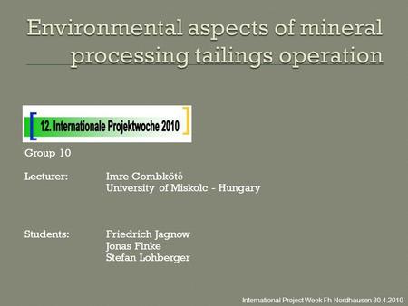 Group 10 Lecturer:Imre Gombköt ő University of Miskolc - Hungary Students:Friedrich Jagnow Jonas Finke Stefan Lohberger International Project Week Fh Nordhausen.