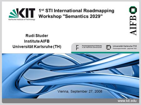 Www.kit.edu Rudi Studer Institute AIFB Universität Karlsruhe (TH) 1 st STI International Roadmapping Workshop Semantics 2029 Vienna, September 27, 2008.