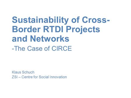 Sustainability of Cross- Border RTDI Projects and Networks -The Case of CIRCE Klaus Schuch ZSI – Centre for Social Innovation.