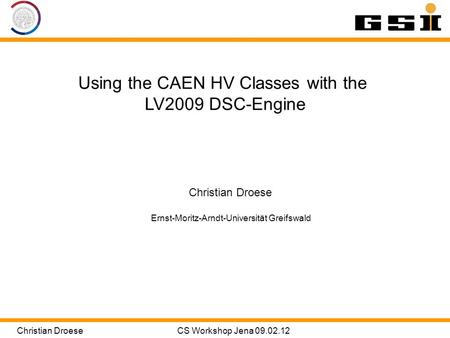 Christian DroeseCS Workshop Jena 09.02.12 Using the CAEN HV Classes with the LV2009 DSC-Engine Christian Droese Ernst-Moritz-Arndt-Universität Greifswald.