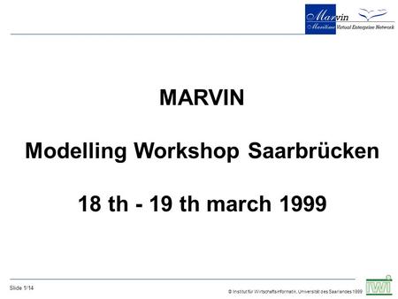 © Institut für Wirtschaftsinformatik, Universität des Saarlandes 1999 Slide 1/14 MARVIN Modelling Workshop Saarbrücken 18 th - 19 th march 1999.