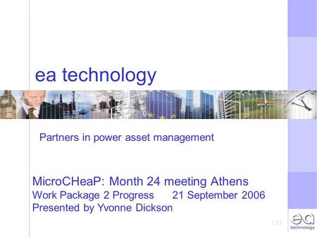 1/12 ea technology MicroCHeaP: Month 24 meeting Athens Work Package 2 Progress 21 September 2006 Presented by Yvonne Dickson Partners in power asset management.