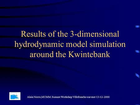 Results of the 3-dimensional hydrodynamic model simulation around the Kwintebank Alain Norro,MUMM. Sumare Workshop Villefranche-sur-mer 13-12- 2000.