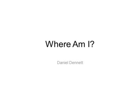 Where Am I? Daniel Dennett The Story Several years ago I was approached by Pentagon officials who asked me to volunteer for a highly dangerous and secret.