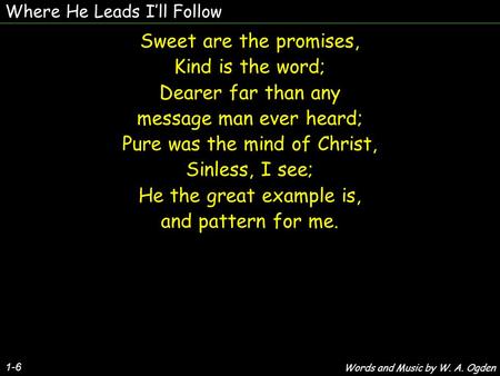 Where He Leads Ill Follow 1-6 Sweet are the promises, Kind is the word; Dearer far than any message man ever heard; Pure was the mind of Christ, Sinless,