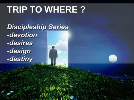 TRIP TO WHERE ? Discipleship Series -devotion-desires-design-destiny.