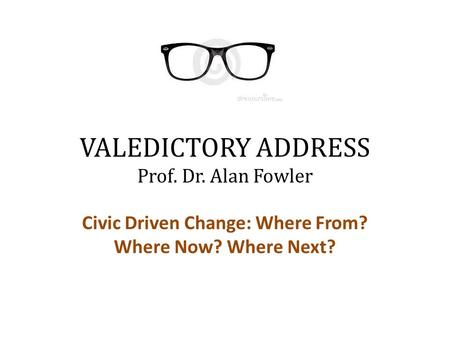 VALEDICTORY ADDRESS Prof. Dr. Alan Fowler Civic Driven Change: Where From? Where Now? Where Next?