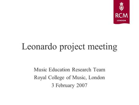 Leonardo project meeting Music Education Research Team Royal College of Music, London 3 February 2007.