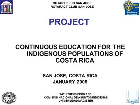 ROTARY CLUB SAN JOSE ROTARACT CLUB SAN JOSE WITH THE SUPPORT OF COMISION NACIONAL DE ASUNTOS INDIGENAS UNIVERSIDAD MAGISTER PROJECT CONTINUOUS EDUCATION.