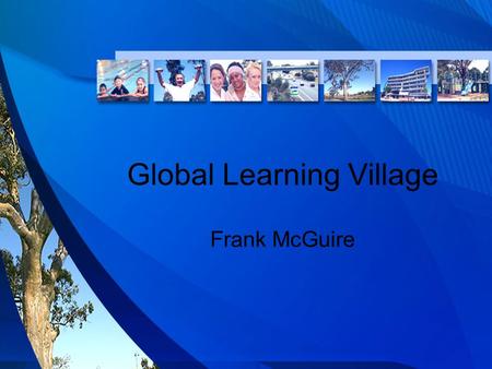 Global Learning Village Frank McGuire. One Stop Hubs Vision: The Global Learning Village delivers a unique community focus on attitude, education and.