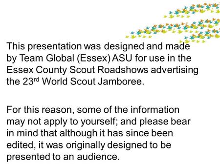 This presentation was designed and made by Team Global (Essex) ASU for use in the Essex County Scout Roadshows advertising the 23 rd World Scout Jamboree.