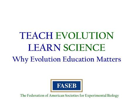 TEACH EVOLUTION LEARN SCIENCE Why Evolution Education Matters The Federation of American Societies for Experimental Biology.