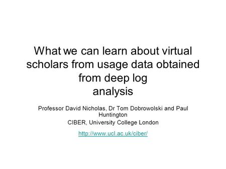 What we can learn about virtual scholars from usage data obtained from deep log analysis Professor David Nicholas, Dr Tom Dobrowolski and Paul Huntington.