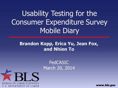 Usability Testing for the Consumer Expenditure Survey Mobile Diary Brandon Kopp, Erica Yu, Jean Fox, and Nhien To FedCASIC March 20, 2014.