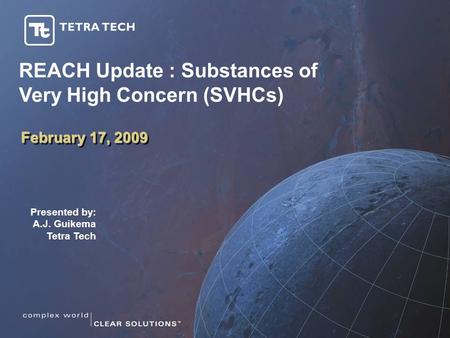 February 17, 2009 Presented by: A.J. Guikema Tetra Tech REACH Update : Substances of Very High Concern (SVHCs)