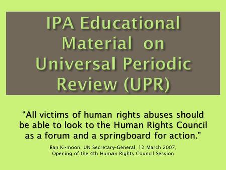 All victims of human rights abuses should be able to look to the Human Rights Council as a forum and a springboard for action. Ban Ki-moon, UN Secretary-General,