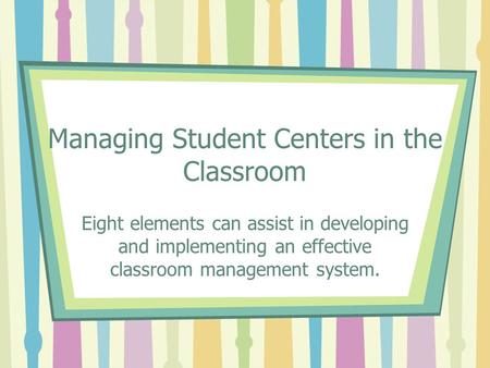 Managing Student Centers in the Classroom Eight elements can assist in developing and implementing an effective classroom management system.