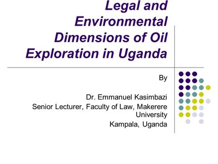 Legal and Environmental Dimensions of Oil Exploration in Uganda By Dr. Emmanuel Kasimbazi Senior Lecturer, Faculty of Law, Makerere University Kampala,