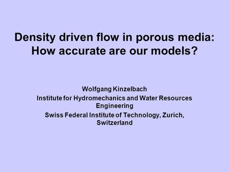 Density driven flow in porous media: How accurate are our models? Wolfgang Kinzelbach Institute for Hydromechanics and Water Resources Engineering Swiss.