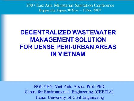 1 DECENTRALIZED WASTEWATER MANAGEMENT SOLUTION FOR DENSE PERI-URBAN AREAS IN VIETNAM NGUYEN, Viet-Anh, Assoc. Prof. PhD. Centre for Environmental Engineering.