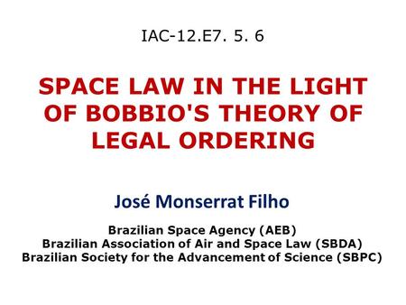 IAC-12.E7. 5. 6 SPACE LAW IN THE LIGHT OF BOBBIO'S THEORY OF LEGAL ORDERING José Monserrat Filho Brazilian Space Agency (AEB) Brazilian Association of.