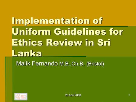 25 April 20081 Implementation of Uniform Guidelines for Ethics Review in Sri Lanka Malik Fernando M.B.,Ch.B. (Bristol)