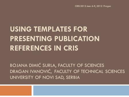 USING TEMPLATES FOR PRESENTING PUBLICATION REFERENCES IN CRIS BOJANA DIMIĆ SURLA, FACULTY OF SCIENCES DRAGAN IVANOVIĆ, FACULTY OF TECHNICAL SCIENCES UNIVERSITY.