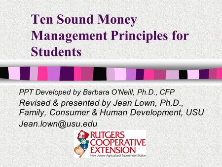 Ten Sound Money Management Principles for Students PPT Developed by Barbara ONeill, Ph.D., CFP Revised & presented by Jean Lown, Ph.D., Family, Consumer.