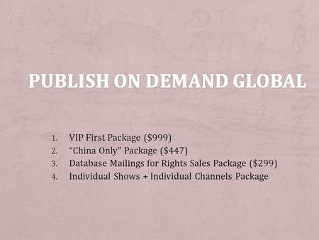 1. VIP First Package ($999) 2. China Only Package ($447) 3. Database Mailings for Rights Sales Package ($299) 4. Individual Shows + Individual Channels.